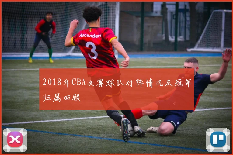 2018年CBA决赛球队对阵情况及冠军归属回顾