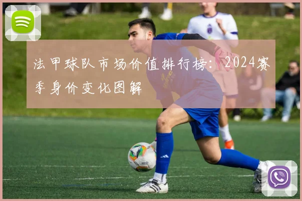 法甲球队市场价值排行榜：2024赛季身价变化图解