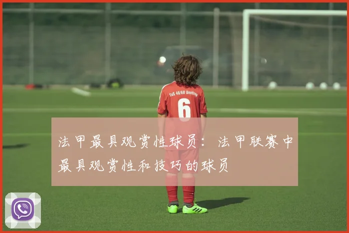 法甲最具观赏性球员：法甲联赛中最具观赏性和技巧的球员