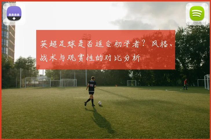 英超足球是否适合初学者?风格、战术与观赏性的对比分析