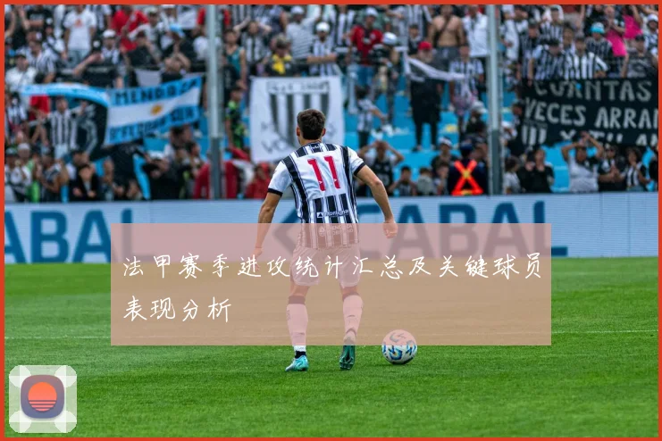 法甲赛季进攻统计汇总及关键球员表现分析