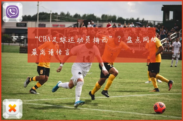 “CBA足球运动员梅西”?盘点网络最离谱传言