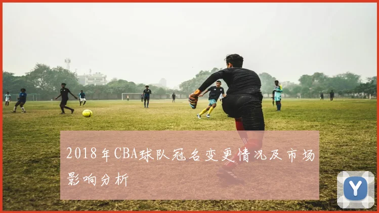 2018年CBA球队冠名变更情况及市场影响分析
