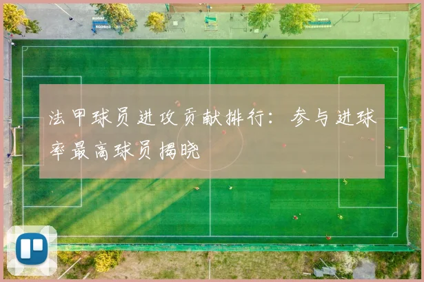 法甲球员进攻贡献排行：参与进球率最高球员揭晓