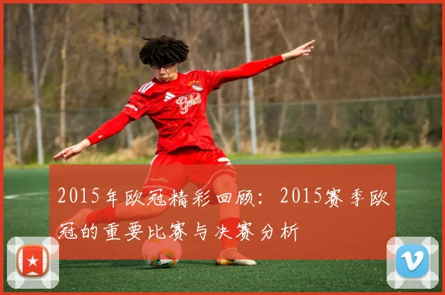 2015年欧冠精彩回顾：2015赛季欧冠的重要比赛与决赛分析