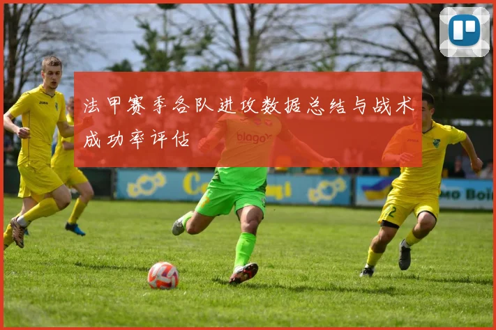 法甲赛季各队进攻数据总结与战术成功率评估