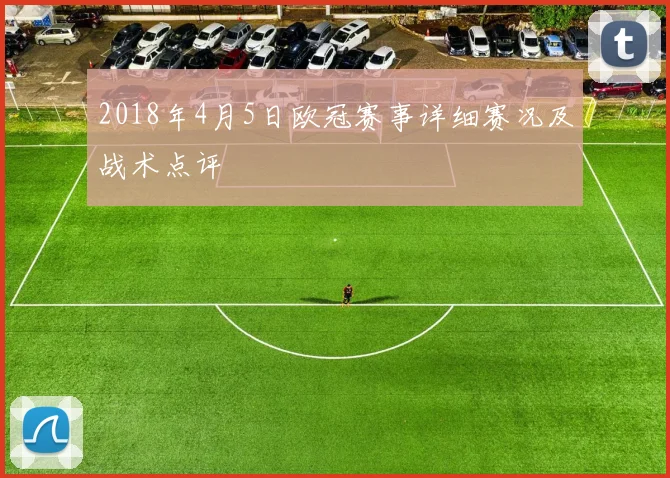 2018年4月5日欧冠赛事详细赛况及战术点评